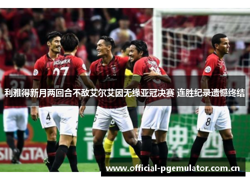 利雅得新月两回合不敌艾尔艾因无缘亚冠决赛 连胜纪录遗憾终结 利雅得新月两回合不敌艾尔艾因无缘亚冠决赛 连胜纪录遗憾终结