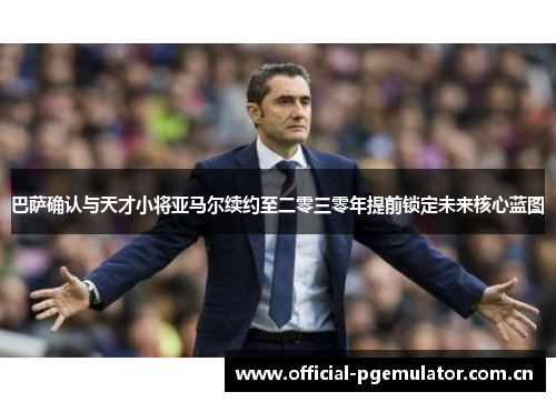 巴萨确认与天才小将亚马尔续约至二零三零年提前锁定未来核心蓝图 巴萨确认与天才小将亚马尔续约至二零三零年提前锁定未来核心蓝图
