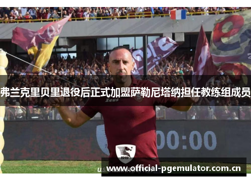 弗兰克里贝里退役后正式加盟萨勒尼塔纳担任教练组成员 弗兰克里贝里退役后正式加盟萨勒尼塔纳担任教练组成员