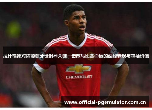 拉什福德对阵葡萄牙世俱杯关键一击改写比赛命运的巅峰表现与领袖价值 拉什福德对阵葡萄牙世俱杯关键一击改写比赛命运的巅峰表现与领袖价值