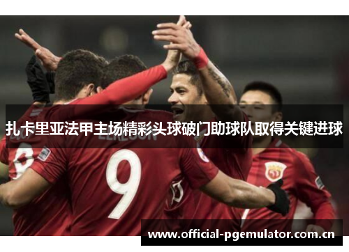扎卡里亚法甲主场精彩头球破门助球队取得关键进球 扎卡里亚法甲主场精彩头球破门助球队取得关键进球