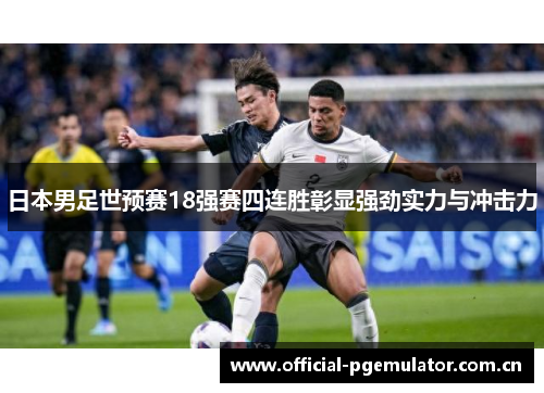 日本男足世预赛18强赛四连胜彰显强劲实力与冲击力 日本男足世预赛18强赛四连胜彰显强劲实力与冲击力
