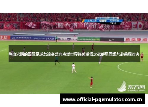 热血沸腾的国际足球友谊赛盛典点燃世界绿茵激情之夜群星同场共赴荣耀对决 热血沸腾的国际足球友谊赛盛典点燃世界绿茵激情之夜群星同场共赴荣耀对决