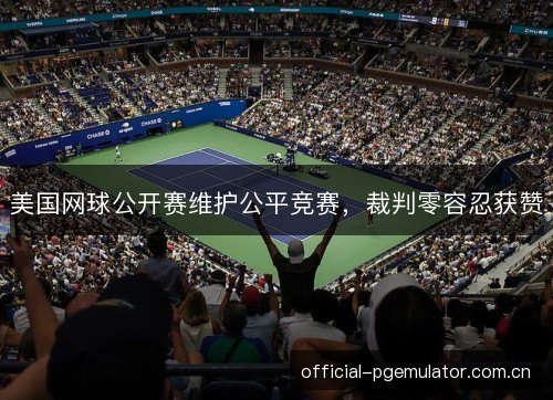 美国网球公开赛维护公平竞赛，裁判零容忍获赞